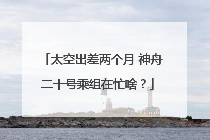 太空出差两个月 神舟二十号乘组在忙啥？
