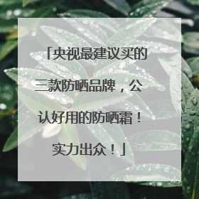 央视最建议买的三款防晒品牌，公认好用的防晒霜！实力出众！
