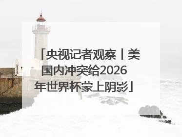 央视记者观察丨美国内冲突给2026年世界杯蒙上阴影