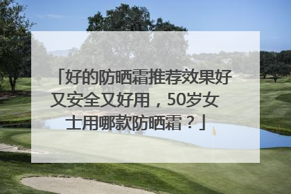 好的防晒霜推荐效果好又安全又好用，50岁女士用哪款防晒霜？