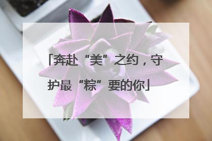 奔赴“美”之约，守护最“粽”要的你