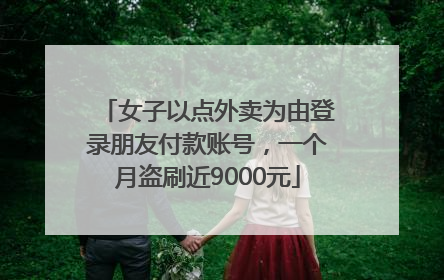 女子以点外卖为由登录朋友付款账号，一个月盗刷近9000元
