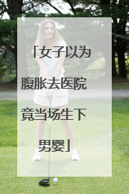 女子以为腹胀去医院竟当场生下男婴