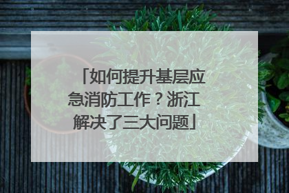 如何提升基层应急消防工作？浙江解决了三大问题