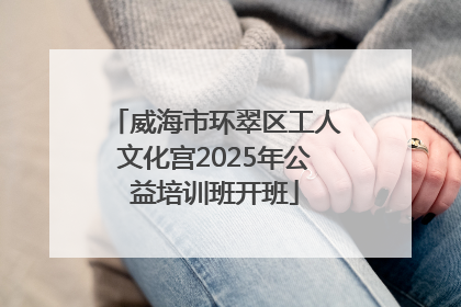 威海市环翠区工人文化宫2025年公益培训班开班