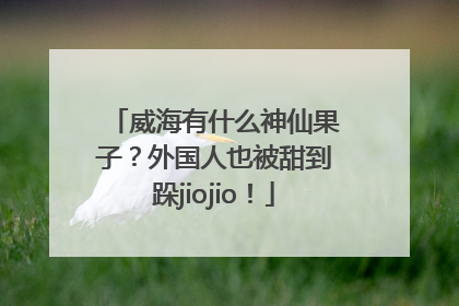 威海有什么神仙果子？外国人也被甜到跺jiojio！
