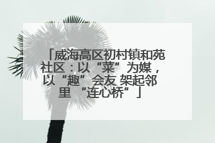 威海高区初村镇和苑社区：以“菜”为媒，以“趣”会友 架起邻里 “连心桥”