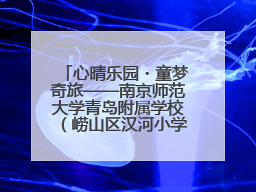 心晴乐园・童梦奇旅——南京师范大学青岛附属学校（崂山区汉河小学）隆重举行心理健康月暨快乐六一游园会