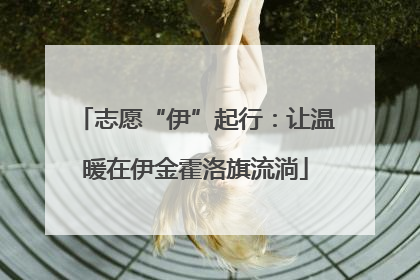 志愿“伊”起行：让温暖在伊金霍洛旗流淌