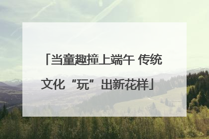 当童趣撞上端午 传统文化“玩”出新花样