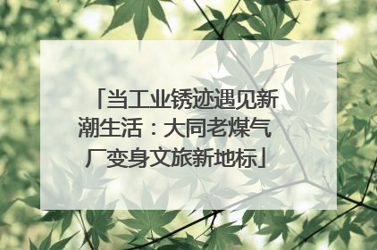 当工业锈迹遇见新潮生活：大同老煤气厂变身文旅新地标