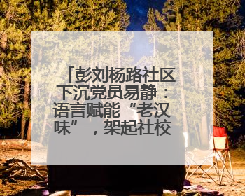 彭刘杨路社区下沉党员易静：语言赋能“老汉味”，架起社校“共建桥”