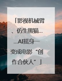 影视机械臂、仿生熊猫……AI摇身一变成电影“创作合伙人”