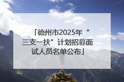 德州市2025年“三支一扶”计划招募面试人员名单公布