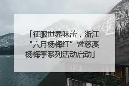 征服世界味蕾，浙江“六月杨梅红”暨慈溪杨梅季系列活动启动