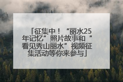 征集中！“丽水25年记忆”照片故事和“看见秀山丽水”视频征集活动等你来参与