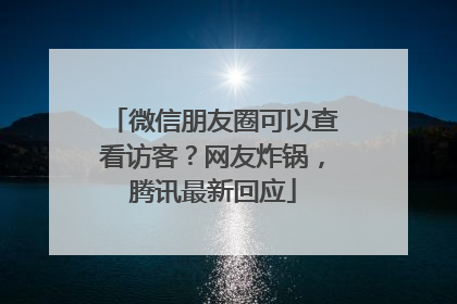 微信朋友圈可以查看访客？网友炸锅，腾讯最新回应