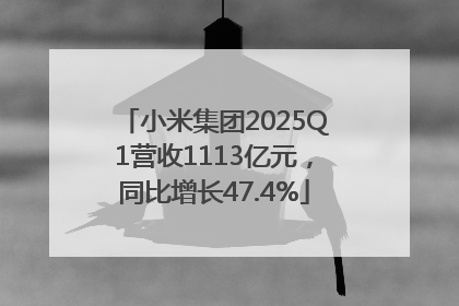小米集团2025Q1营收1113亿元，同比增长47.4%