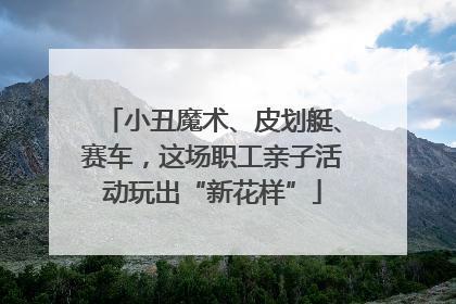 小丑魔术、皮划艇、赛车，这场职工亲子活动玩出“新花样”