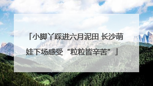 小脚丫踩进六月泥田 长沙萌娃下场感受“粒粒皆辛苦”