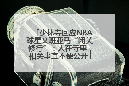 少林寺回应NBA球星文班亚马“闭关修行”：人在寺里，相关事宜不便公开