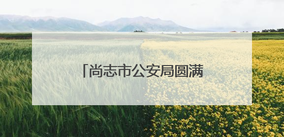 尚志市公安局圆满完成端午、六一双节安保工作任务