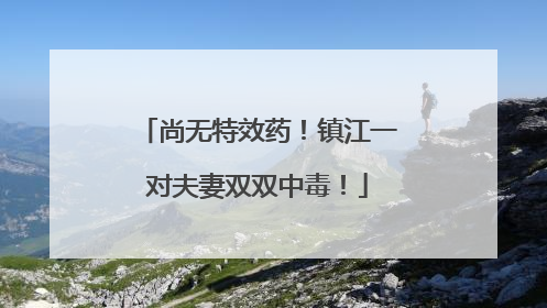 尚无特效药！镇江一对夫妻双双中毒！