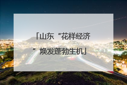 山东“花样经济”焕发蓬勃生机