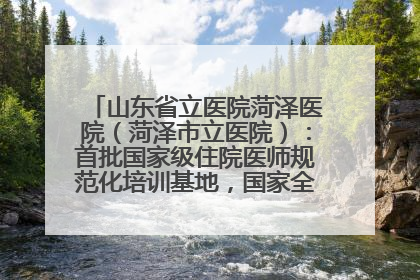山东省立医院菏泽医院（菏泽市立医院）：首批国家级住院医师规范化培训基地，国家全科医生转岗培训基地