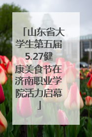 山东省大学生第五届5.27健康美食节在济南职业学院活力启幕