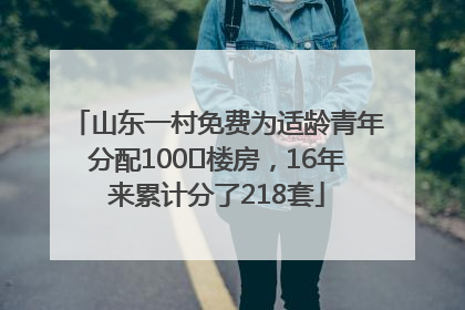 山东一村免费为适龄青年分配100㎡楼房，16年来累计分了218套