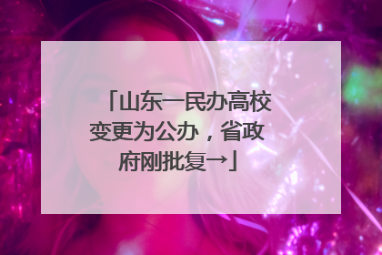 山东一民办高校变更为公办，省政府刚批复→