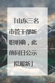 山东三名市管干部新职明确，此前同日公示拟履新
