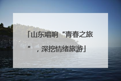 山东唱响“青春之旅”，深挖情绪旅游
