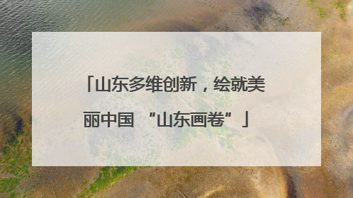 山东多维创新，绘就美丽中国 “山东画卷”