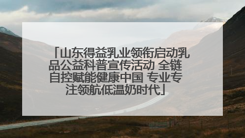 山东得益乳业领衔启动乳品公益科普宣传活动 全链自控赋能健康中国 专业专注领航低温奶时代