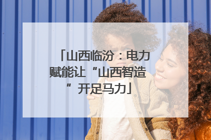 山西临汾：电力赋能让“山西智造”开足马力