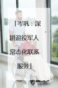 岑巩：深耕退役军人常态化联系服务