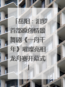 岳阳：汨罗首部原创情景舞剧《一舟千年》璀璨亮相龙舟赛开幕式