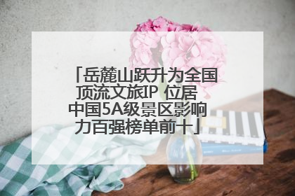 岳麓山跃升为全国顶流文旅IP 位居中国5A级景区影响力百强榜单前十