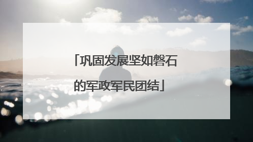 巩固发展坚如磐石的军政军民团结