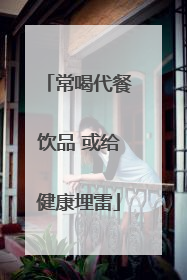 常喝代餐饮品 或给健康埋雷