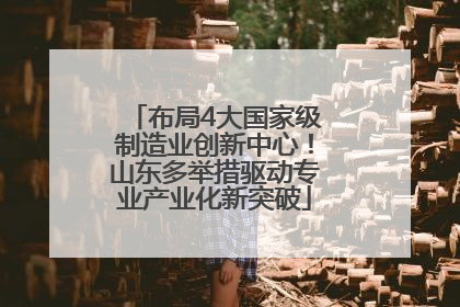 布局4大国家级制造业创新中心！山东多举措驱动专业产业化新突破