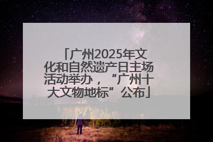 广州2025年文化和自然遗产日主场活动举办，“广州十大文物地标”公布