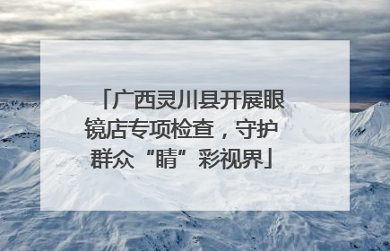 广西灵川县开展眼镜店专项检查，守护群众“睛”彩视界
