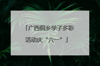 广西侗乡学子多彩活动庆“六一”