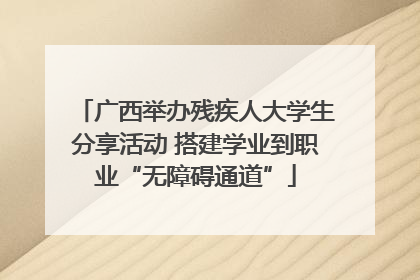 广西举办残疾人大学生分享活动 搭建学业到职业“无障碍通道”