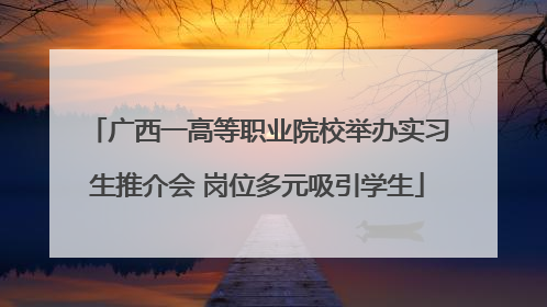 广西一高等职业院校举办实习生推介会 岗位多元吸引学生