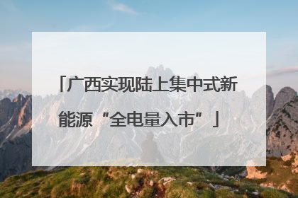 广西实现陆上集中式新能源“全电量入市”