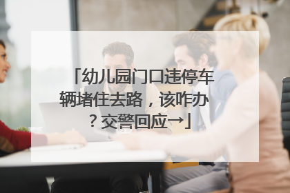 幼儿园门口违停车辆堵住去路，该咋办？交警回应→